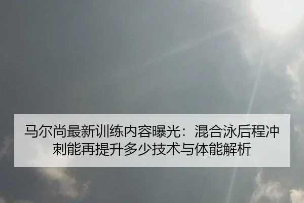马尔尚最新训练内容曝光：混合泳后程冲刺能再提升多少技术与体能解析