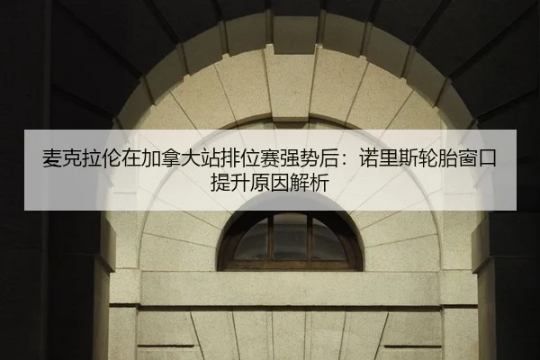 麦克拉伦在加拿大站排位赛强势后：诺里斯轮胎窗口提升原因解析