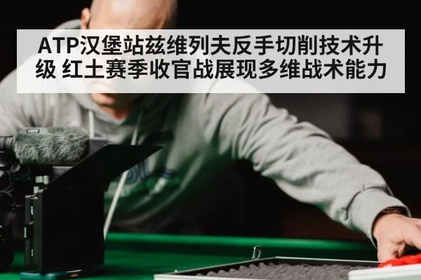 ATP汉堡站兹维列夫反手切削技术升级 红土赛季收官战展现多维战术能力