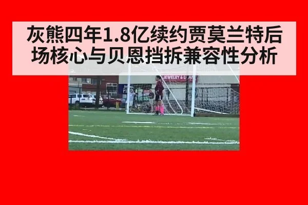 灰熊四年1.8亿续约贾莫兰特后场核心与贝恩挡拆兼容性分析