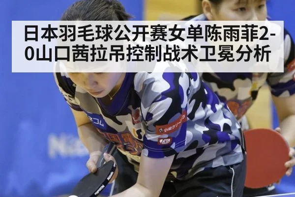 日本羽毛球公开赛女单陈雨菲2-0山口茜拉吊控制战术卫冕分析