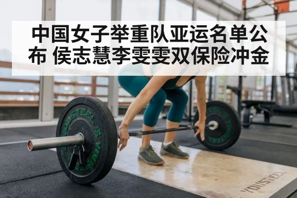 中国女子举重队亚运名单公布 侯志慧李雯雯双保险冲金