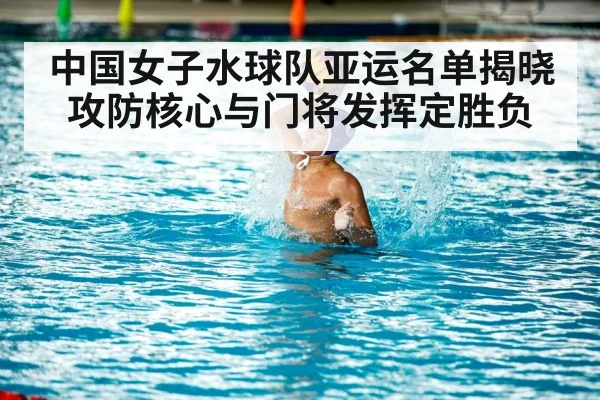 中国女子水球队亚运名单揭晓 攻防核心与门将发挥定胜负