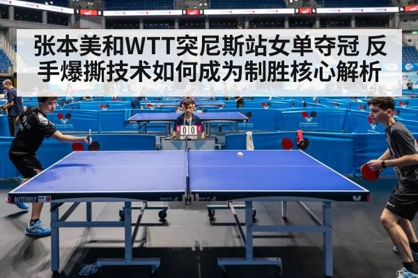 张本美和WTT突尼斯站女单夺冠 反手爆撕技术如何成为制胜核心解析
