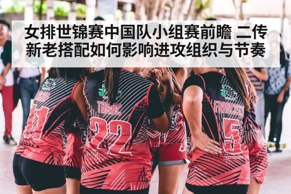 女排世锦赛中国队小组赛前瞻 二传新老搭配如何影响进攻组织与节奏