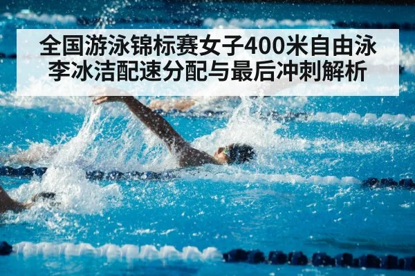 全国游泳锦标赛女子400米自由泳 李冰洁配速分配与最后冲刺解析