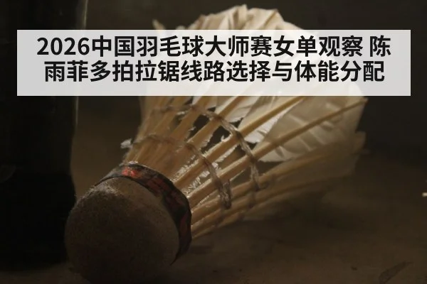 2026中国羽毛球大师赛女单观察 陈雨菲多拍拉锯线路选择与体能分配