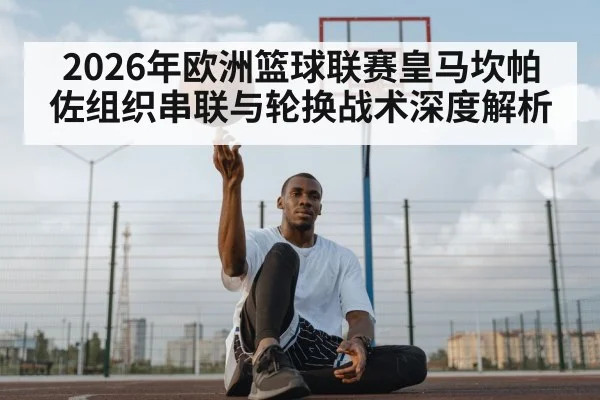 2026年欧洲篮球联赛皇马坎帕佐组织串联与轮换战术深度解析